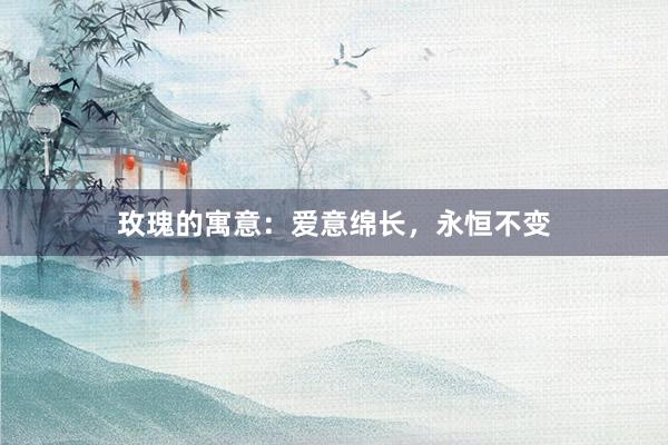 玫瑰的寓意：爱意绵长，永恒不变