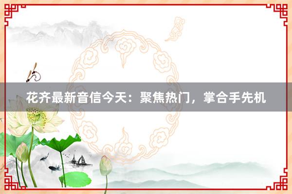 花齐最新音信今天:聚焦热门,掌合手先机